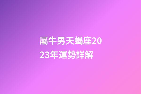 屬牛男天蝎座2023年運勢詳解-第1張-星座運勢-玄機派