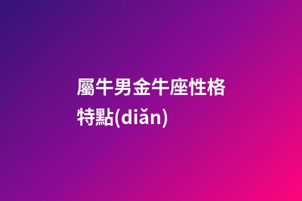 屬牛男金牛座性格特點(diǎn)-第1張-星座運(yùn)勢(shì)-玄機(jī)派