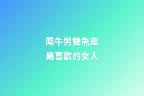 屬牛男雙魚座最喜歡的女人-第1張-星座運勢-玄機派