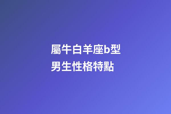 屬牛白羊座b型男生性格特點-第1張-星座運勢-玄機派