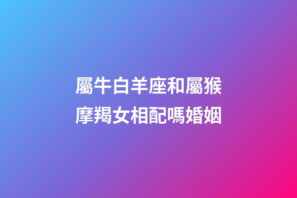 屬牛白羊座和屬猴摩羯女相配嗎婚姻-第1張-星座運勢-玄機派