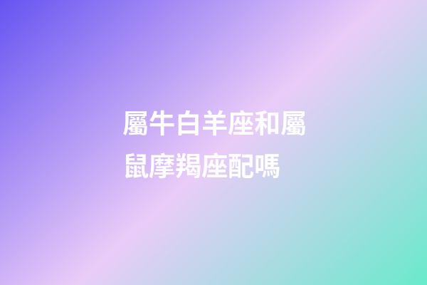 屬牛白羊座和屬鼠摩羯座配嗎-第1張-星座運(yùn)勢-玄機(jī)派
