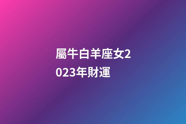 屬牛白羊座女2023年財運-第1張-星座運勢-玄機派