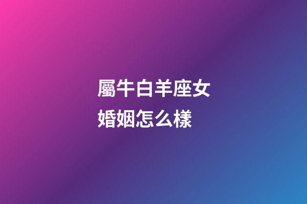 屬牛白羊座女婚姻怎么樣-第1張-星座運勢-玄機派