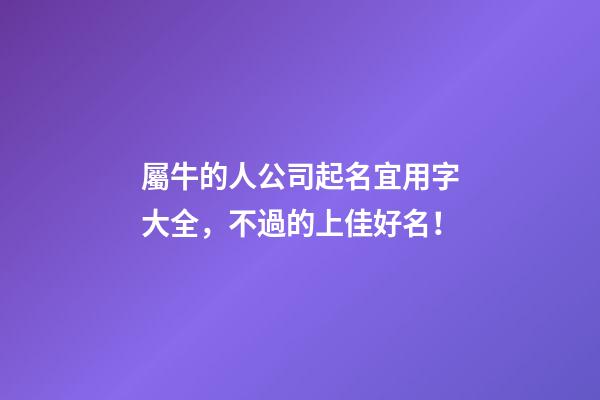 屬牛的人公司起名宜用字大全，不過的上佳好名！-第1張-公司起名-玄機派