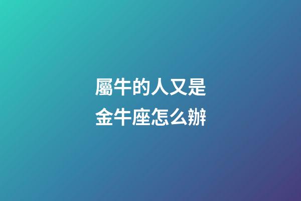 屬牛的人又是金牛座怎么辦-第1張-星座運勢-玄機派