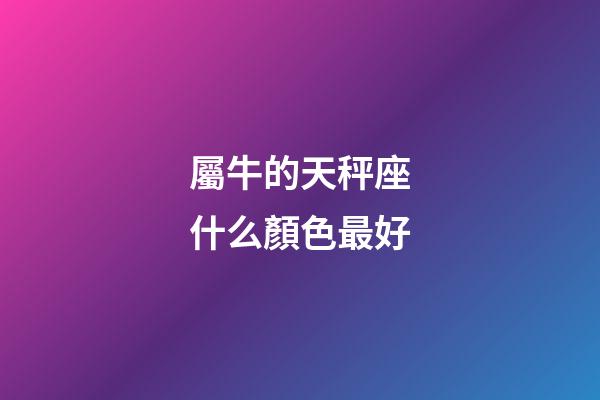 屬牛的天秤座什么顏色最好-第1張-星座運(yùn)勢-玄機(jī)派