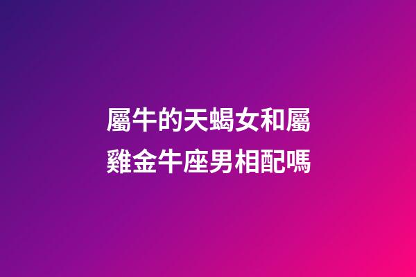 屬牛的天蝎女和屬雞金牛座男相配嗎-第1張-星座運勢-玄機派