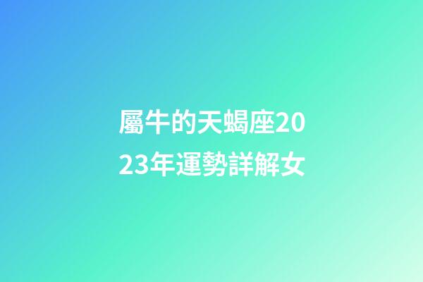 屬牛的天蝎座2023年運勢詳解女-第1張-星座運勢-玄機派