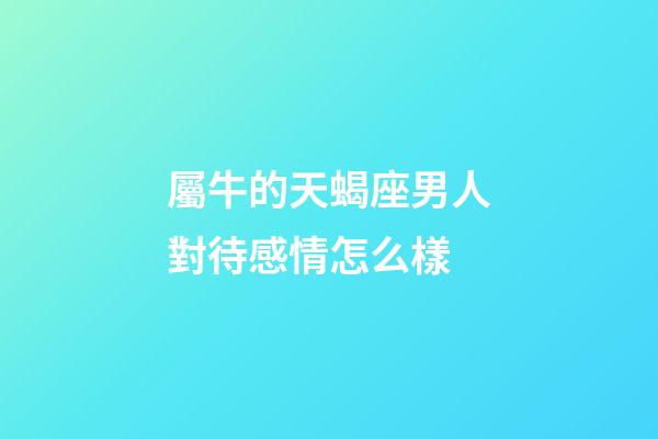 屬牛的天蝎座男人對待感情怎么樣-第1張-星座運勢-玄機派