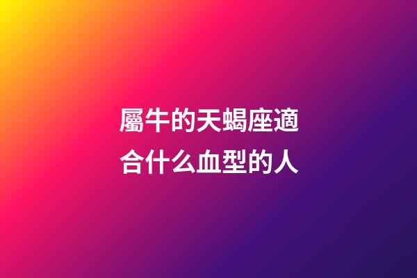 屬牛的天蝎座適合什么血型的人-第1張-星座運勢-玄機派