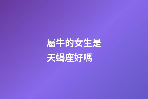 屬牛的女生是天蝎座好嗎-第1張-星座運勢-玄機派