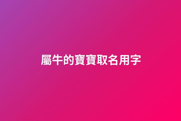 屬牛的寶寶取名用字(屬牛的寶寶取名用什么字好)-第1張-寶寶起名-玄機派