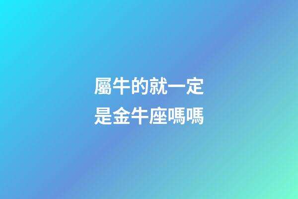 屬牛的就一定是金牛座嗎嗎-第1張-星座運勢-玄機派