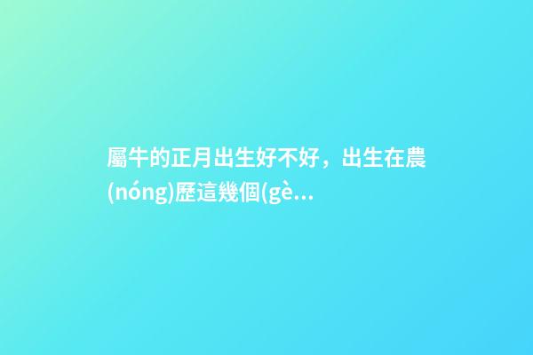 屬牛的正月出生好不好，出生在農(nóng)歷這幾個(gè)月份的肖牛