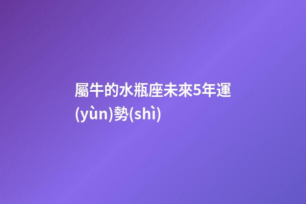屬牛的水瓶座未來5年運(yùn)勢(shì)