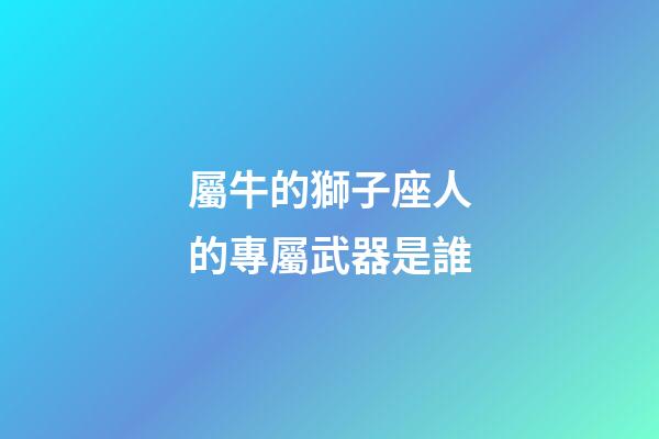 屬牛的獅子座人的專屬武器是誰-第1張-星座運勢-玄機派