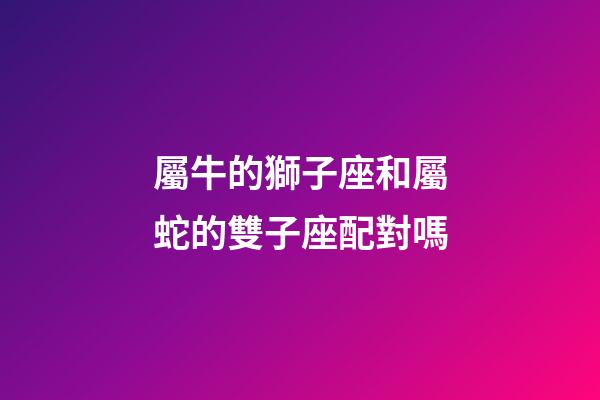 屬牛的獅子座和屬蛇的雙子座配對嗎-第1張-星座運勢-玄機派