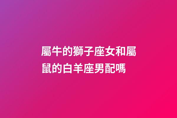 屬牛的獅子座女和屬鼠的白羊座男配嗎-第1張-星座運勢-玄機派