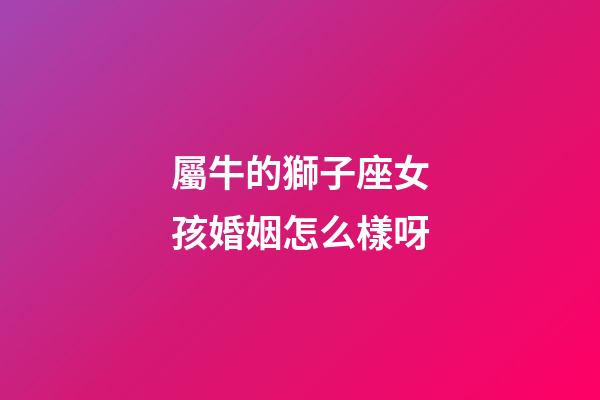 屬牛的獅子座女孩婚姻怎么樣呀-第1張-星座運勢-玄機派