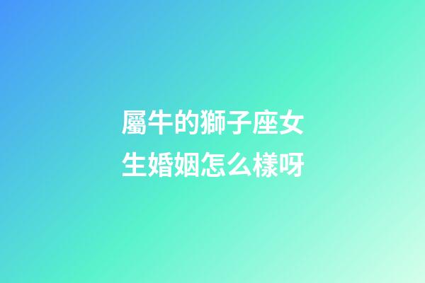 屬牛的獅子座女生婚姻怎么樣呀