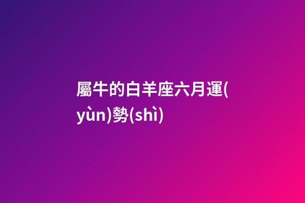 屬牛的白羊座六月運(yùn)勢(shì)-第1張-星座運(yùn)勢(shì)-玄機(jī)派