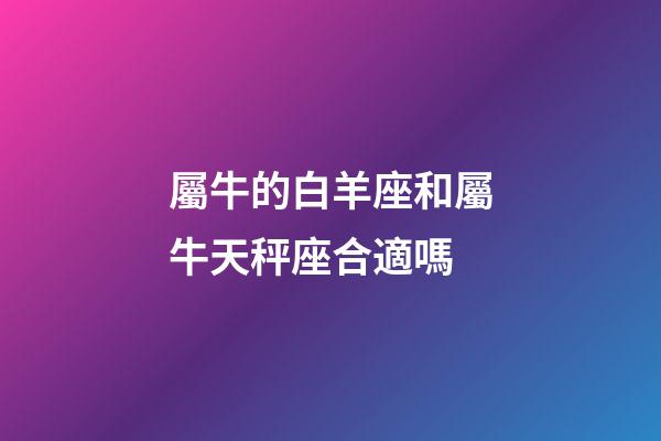 屬牛的白羊座和屬牛天秤座合適嗎-第1張-星座運勢-玄機派