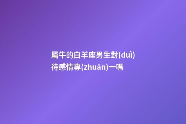 屬牛的白羊座男生對(duì)待感情專(zhuān)一嗎-第1張-星座運(yùn)勢(shì)-玄機(jī)派