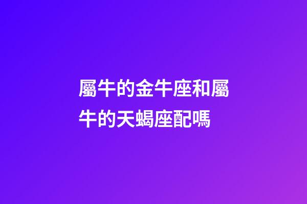 屬牛的金牛座和屬牛的天蝎座配嗎-第1張-星座運勢-玄機派