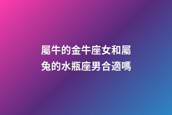 屬牛的金牛座女和屬兔的水瓶座男合適嗎-第1張-星座運(yùn)勢(shì)-玄機(jī)派