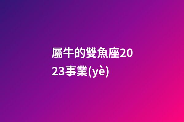 屬牛的雙魚座2023事業(yè)-第1張-星座運勢-玄機派