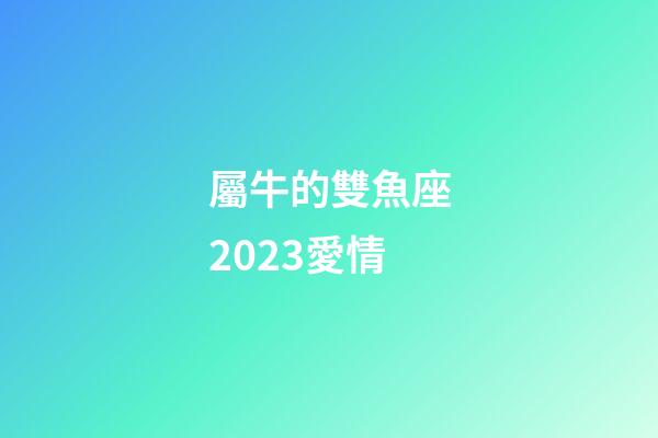 屬牛的雙魚座2023愛情-第1張-星座運勢-玄機派