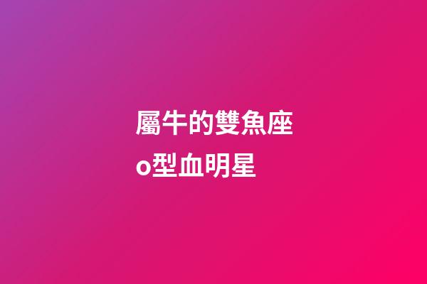 屬牛的雙魚座o型血明星-第1張-星座運勢-玄機派