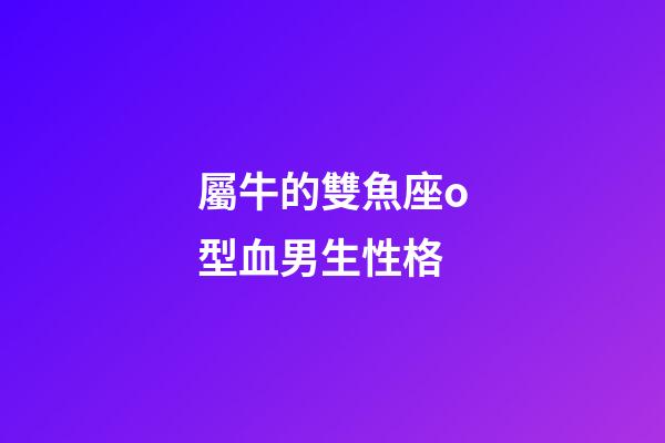 屬牛的雙魚座o型血男生性格-第1張-星座運勢-玄機派
