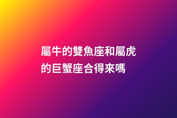 屬牛的雙魚座和屬虎的巨蟹座合得來嗎-第1張-星座運勢-玄機派