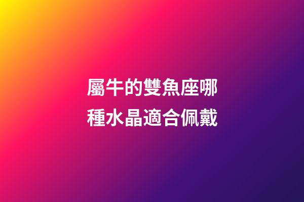 屬牛的雙魚座哪種水晶適合佩戴-第1張-星座運勢-玄機派