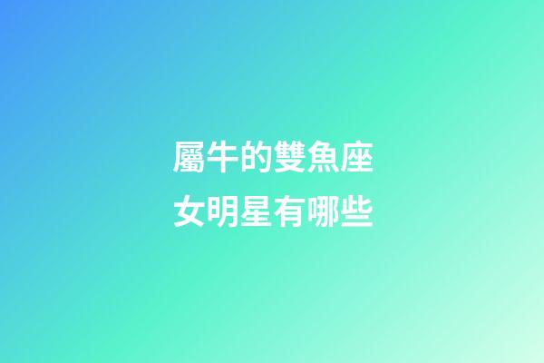 屬牛的雙魚座女明星有哪些-第1張-星座運勢-玄機派