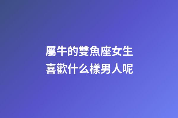 屬牛的雙魚座女生喜歡什么樣男人呢-第1張-星座運勢-玄機派