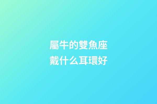 屬牛的雙魚座戴什么耳環好-第1張-星座運勢-玄機派