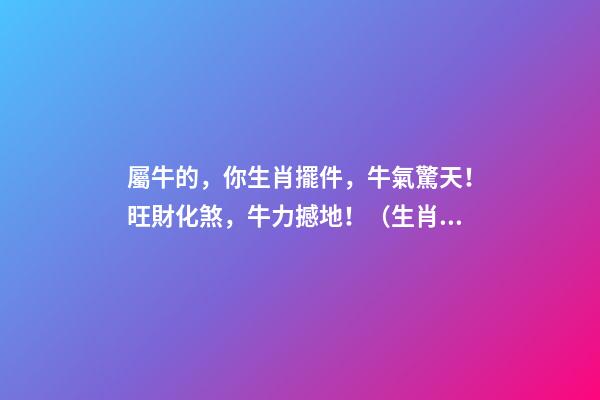 屬牛的，你生肖擺件，牛氣驚天！旺財化煞，牛力撼地！（生肖牛擺什么招財）