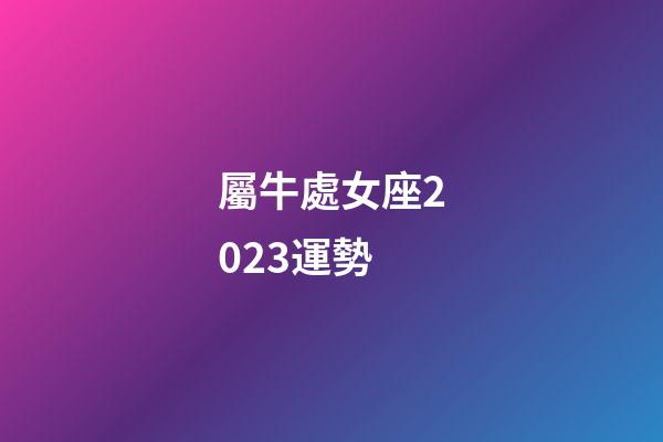 屬牛處女座2023運勢-第1張-星座運勢-玄機派