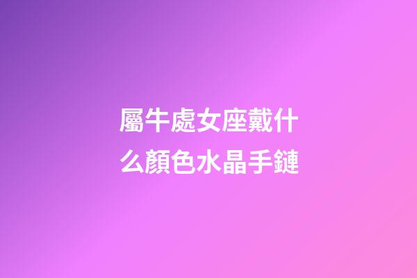 屬牛處女座戴什么顏色水晶手鏈-第1張-星座運勢-玄機派
