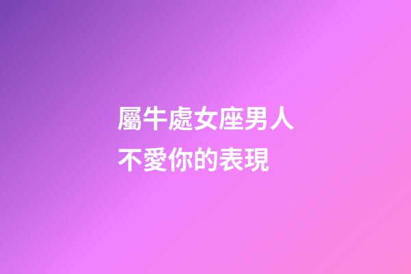 屬牛處女座男人不愛你的表現-第1張-星座運勢-玄機派
