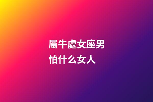 屬牛處女座男怕什么女人-第1張-星座運勢-玄機派
