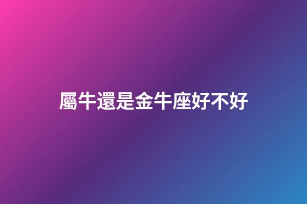 屬牛還是金牛座好不好-第1張-星座運勢-玄機派