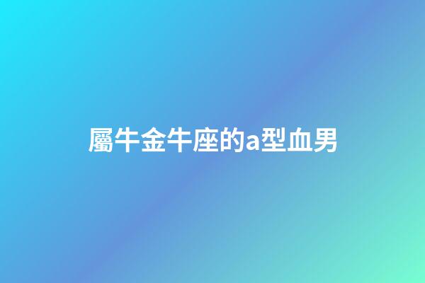 屬牛金牛座的a型血男-第1張-星座運勢-玄機派