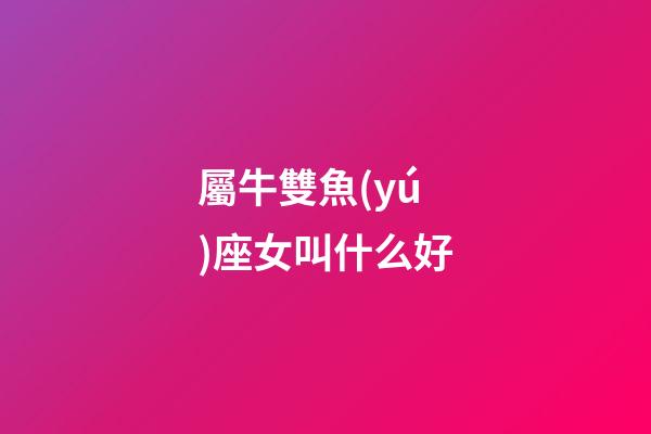 屬牛雙魚(yú)座女叫什么好