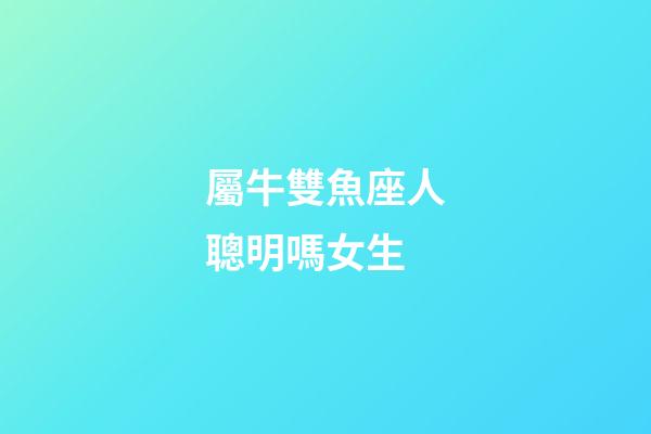 屬牛雙魚座人聰明嗎女生-第1張-星座運勢-玄機派