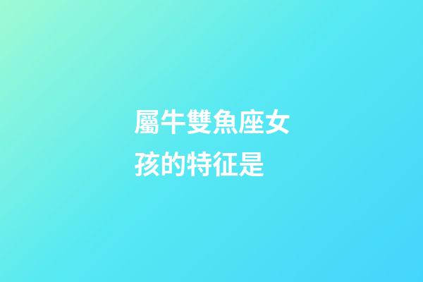 屬牛雙魚座女孩的特征是-第1張-星座運勢-玄機派