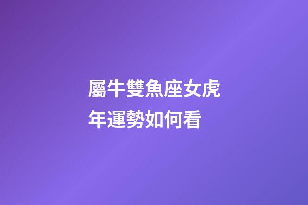 屬牛雙魚座女虎年運勢如何看-第1張-星座運勢-玄機派